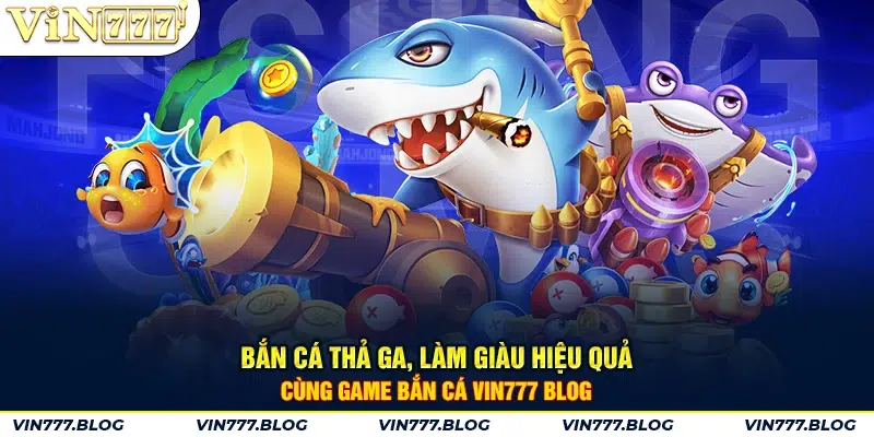 Bắn cá thả ga, làm giàu hiệu quả cùng game Bắn Cá VIN777 Blog